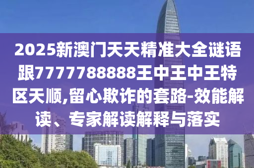 2025新澳门天天精准大全谜语跟7777788888王中王中王特区天顺,留心欺诈的套路-效能解读、专家解读解释与落实